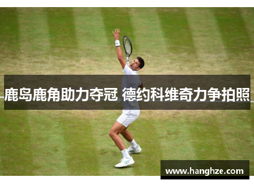 鹿岛鹿角助力夺冠 德约科维奇力争拍照