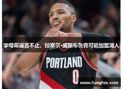 字母哥谣言不止，拉塞尔·威斯布鲁克可能加盟湖人